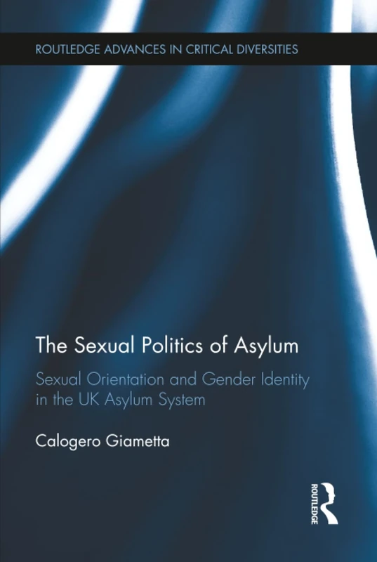 The Sexual Politics of Asylum: Sexual Orientation and Gender Identity in the UK Asylum System (Routledge Advances in Critical Diversities)