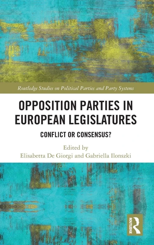 Opposition Parties in European Legislatures: Conflict or Consensus? (Routledge Studies on Political Parties and Party Systems)