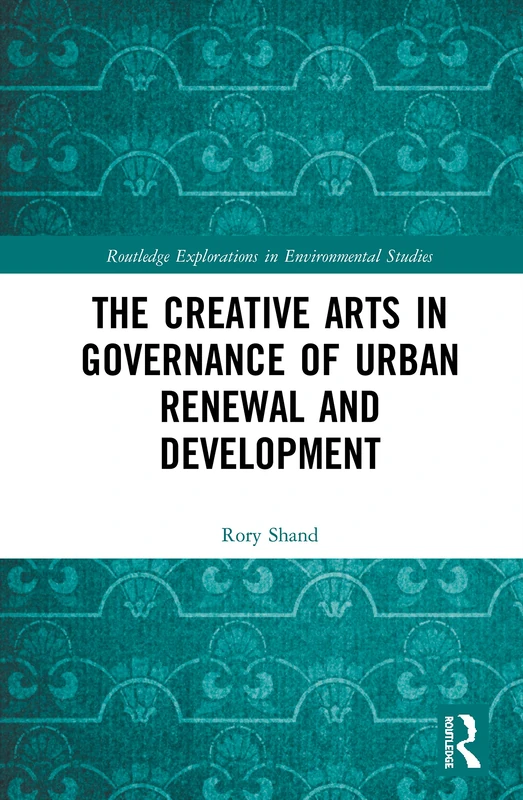 The Creative Arts in Governance of Urban Renewal and Development (Routledge Explorations in Environmental Studies)