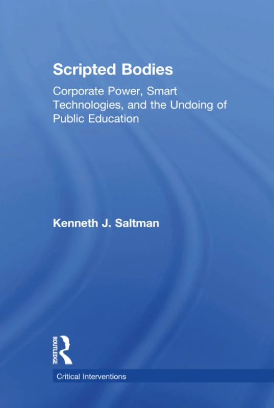 Scripted Bodies: Corporate Power, Smart Technologies, and the Undoing of Public Education (Critical Interventions)