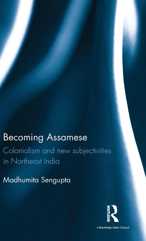 Becoming Assamese: Colonialism and New Subjectivities in Northeast India