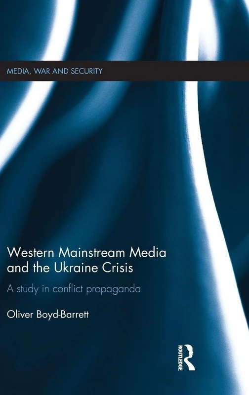 Western Mainstream Media and the Ukraine Crisis: A Study in Conflict Propaganda (Media, War and Security)