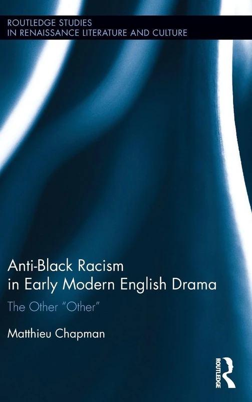 Anti-Black Racism in Early Modern English Drama: The Other “Other” (Routledge Studies in Renaissance Literature and Culture)