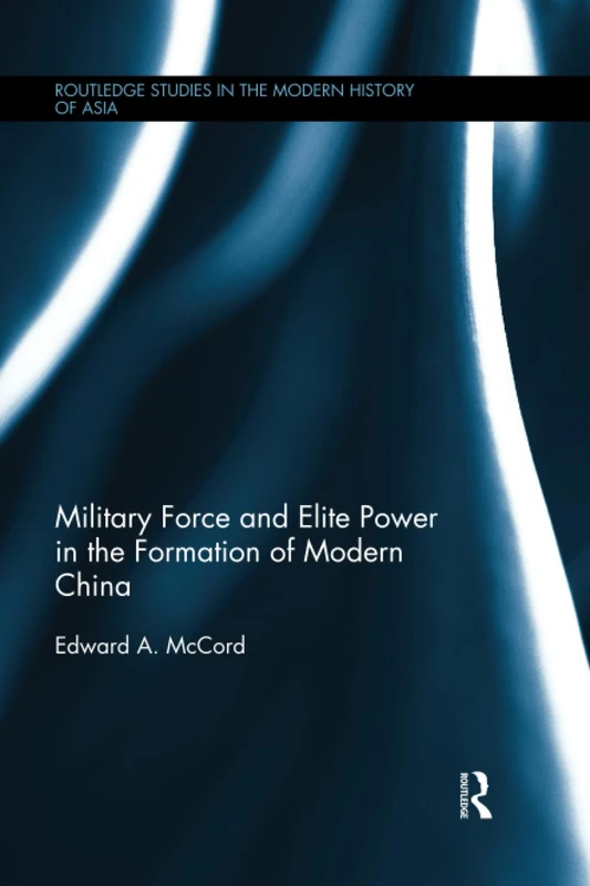 Military Force and Elite Power in the Formation of Modern China (Routledge Studies in the Modern History of Asia)