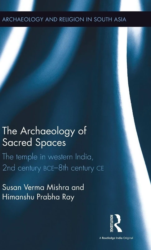 The Archaeology of Sacred Spaces: The temple in western India, 2nd century BCE–8th century CE (Archaeology and Religion in South Asia)
