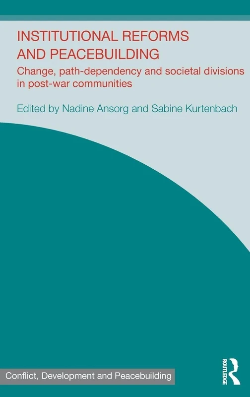 Institutional Reforms and Peacebuilding: Change, Path-Dependency and Societal Divisions in Post-War Communities (Studies in Conflict, Development and Peacebuilding)