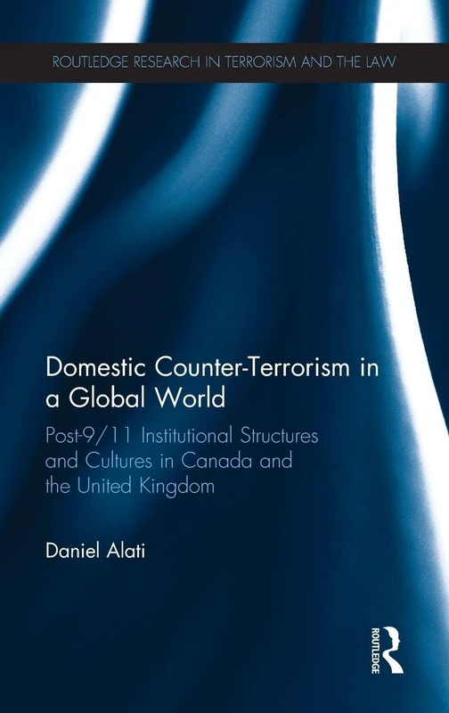 Domestic Counter-Terrorism in a Global World: Post-9/11 Institutional Structures and Cultures in Canada and the United Kingdom (Routledge Research in Terrorism and the Law)