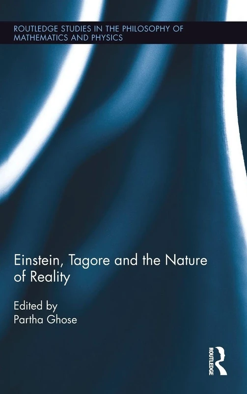 Einstein, Tagore and the Nature of Reality (Routledge Studies in the Philosophy of Mathematics and Physics)