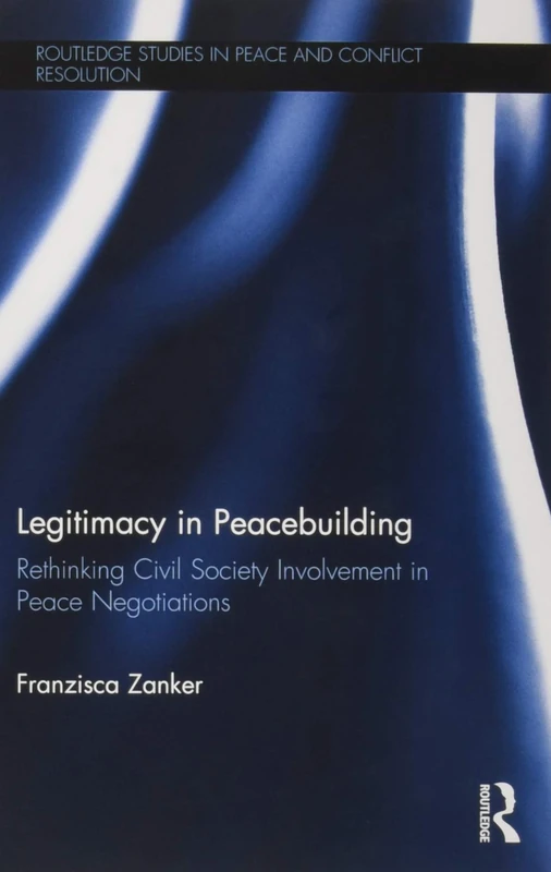 Legitimacy in Peacebuilding: Rethinking Civil Society Involvement in Peace Negotiations (Routledge Studies in Peace and Conflict Resolution)