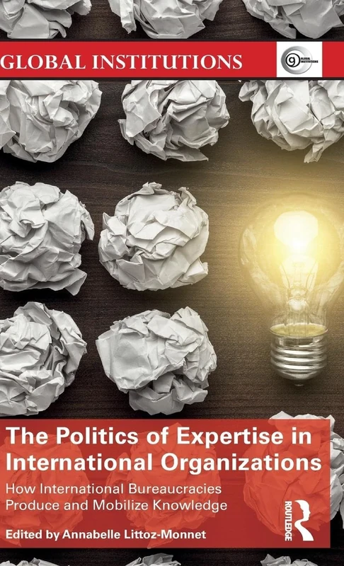 The Politics of Expertise in International Organizations: How International Bureaucracies Produce and Mobilize Knowledge (Global Institutions)