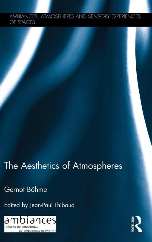 The Aesthetics of Atmospheres (Ambiances, Atmospheres and Sensory Experiences of Spaces)