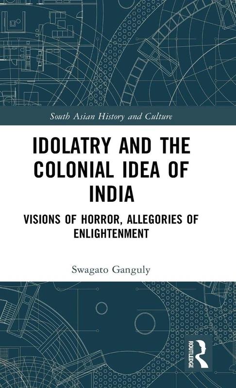 Idolatry and the Colonial Idea of India: Visions of Horror, Allegories of Enlightenment (South Asian History and Culture)