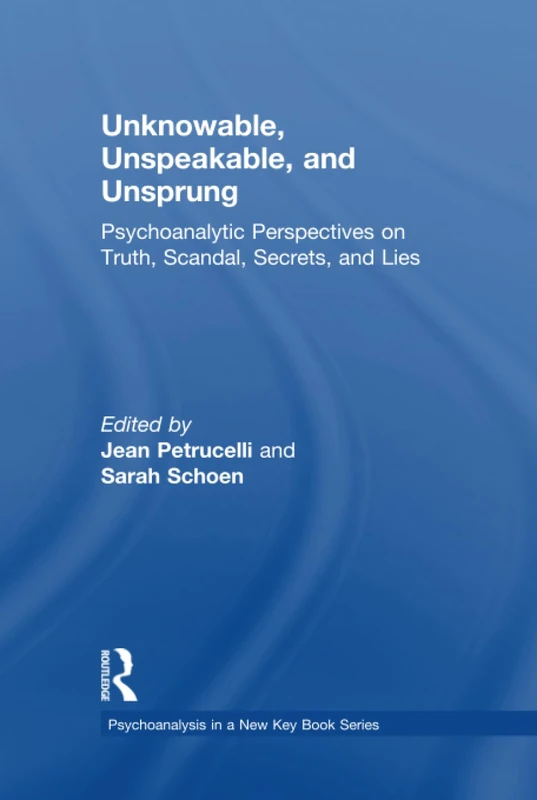 Unknowable, Unspeakable, and Unsprung: Psychoanalytic Perspectives on truth, scandal, secrets, and lies (Psychoanalysis in a New Key Book Series)