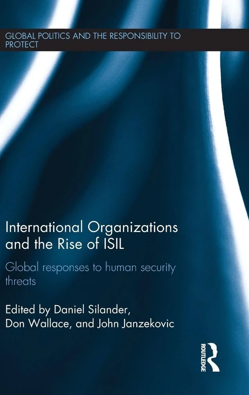 International Organizations and The Rise of ISIL: Global Responses to Human Security Threats (Global Politics and the Responsibility to Protect)