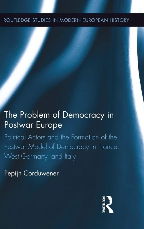 The Problem of Democracy in Postwar Europe: Political Actors and the Formation of the Postwar Model of Democracy in France, West Germany and Italy: 33 (Routledge Studies in Modern European History)