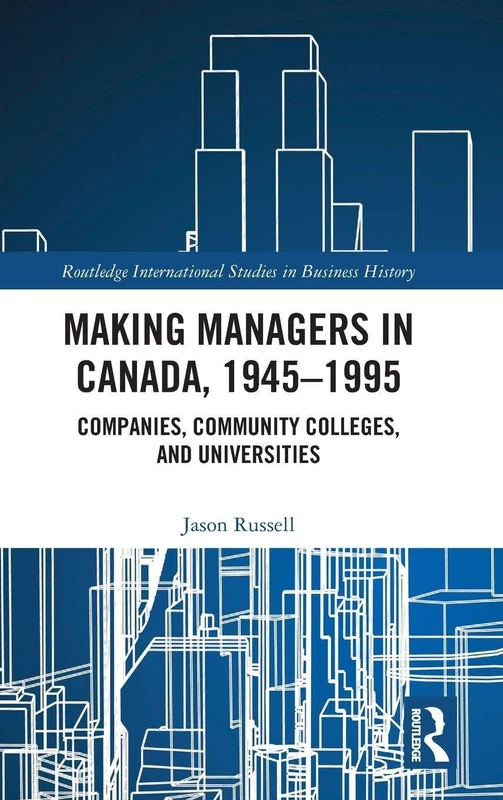 Making Managers in Canada, 1945-1995: Companies, Community Colleges, and Universities (Routledge International Studies in Business History)