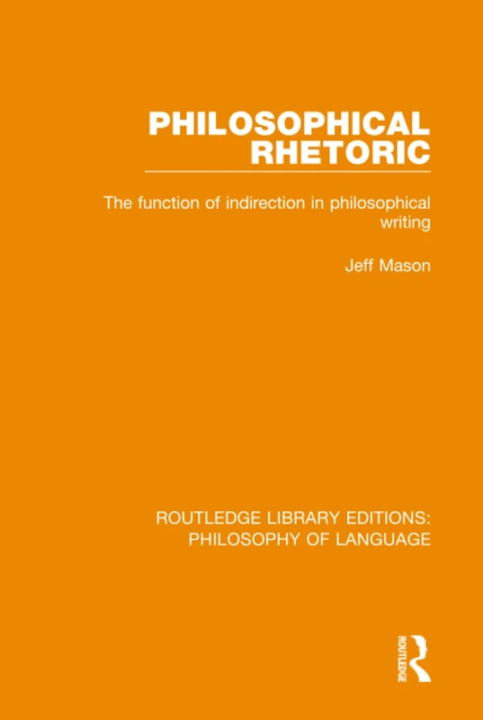 Philosophical Rhetoric: The Function of Indirection in Philosophical Writing (Routledge Library Editions: Philosophy of Language)