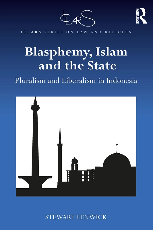 Blasphemy, Islam and the State: Pluralism and Liberalism in Indonesia (ICLARS Series on Law and Religion)