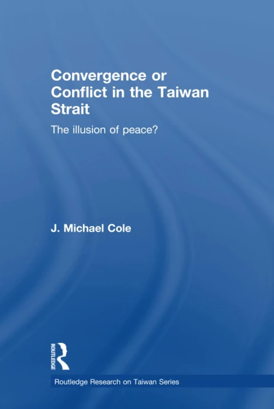 Convergence or Conflict in the Taiwan Strait: The illusion of peace? (Routledge Research on Taiwan Series)