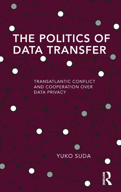 The Politics of Data Transfer: Transatlantic Conflict and Cooperation over Data Privacy (Routledge Studies in Global Information, Politics and Society)