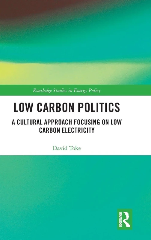 Low Carbon Politics: A Cultural Approach Focusing on Low Carbon Electricity (Routledge Studies in Energy Policy)
