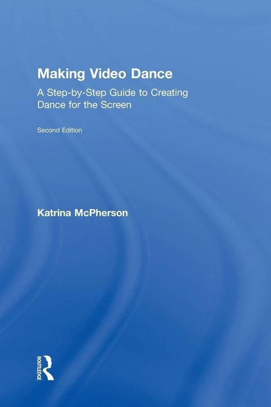 Making Video Dance: A Step-by-Step Guide to Creating Dance for the Screen (2nd ed)