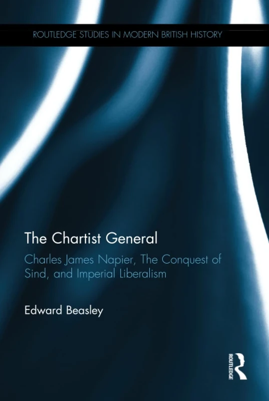 The Chartist General: Charles James Napier, The Conquest of Sind, and Imperial Liberalism (Routledge Studies in Modern British History)