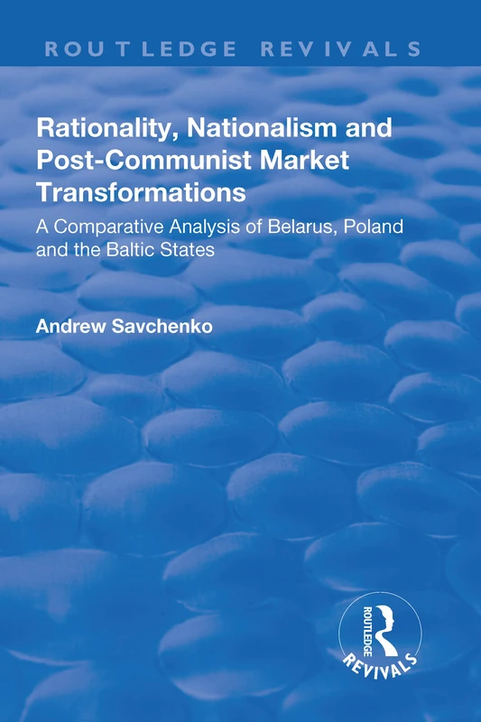 Rationality, Nationalism and Post-Communist Market Transformations: A Comparative Analysis of Belarus, Poland and the Baltic States (Routledge Revivals)