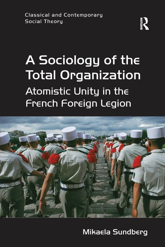 A Sociology of the Total Organization: Atomistic Unity in the French Foreign Legion (Classical and Contemporary Social Theory)