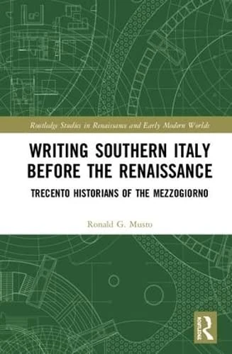 Writing Southern Italy Before the Renaissance: Trecento Historians of the Mezzogiorno (Routledge Studies in Renaissance and Early Modern Worlds of Knowledge)