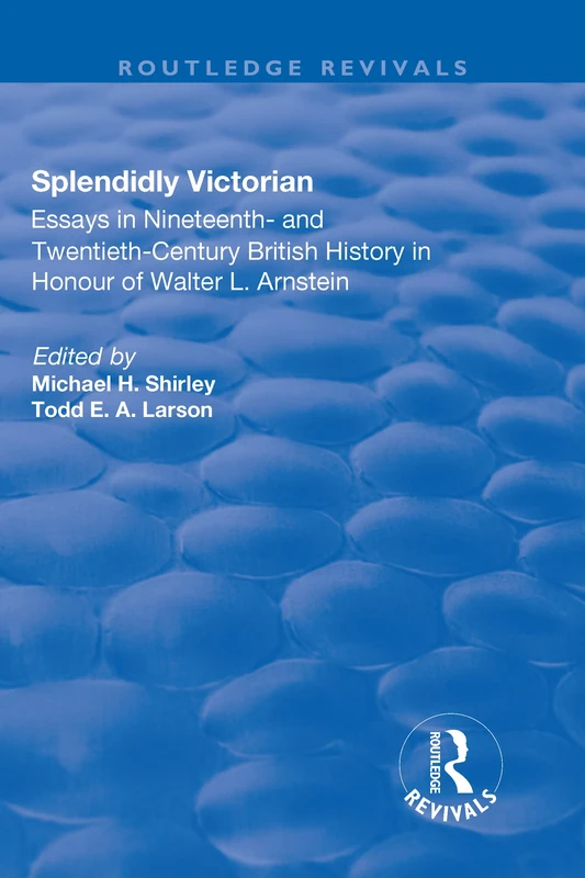 Splendidly Victorian: Essays in Nineteenth- and Twentieth-Century British History in Honour of Walter L. Arnstein (Routledge Revivals)