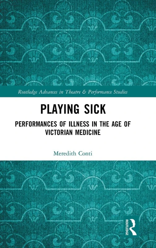 Playing Sick: Performances of Illness in the Age of Victorian Medicine (Routledge Advances in Theatre & Performance Studies)