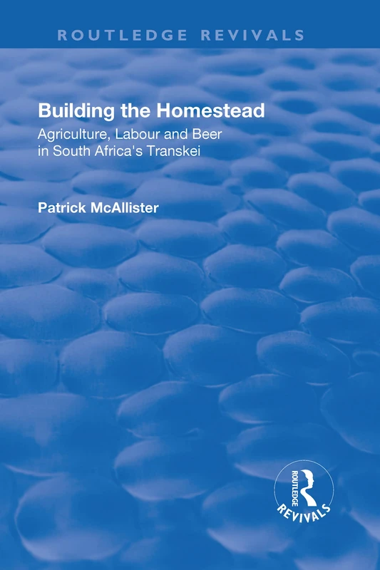 Building the Homestead: Agriculture, Labour and Beer in South Africa's Transkei (Routledge Revivals)