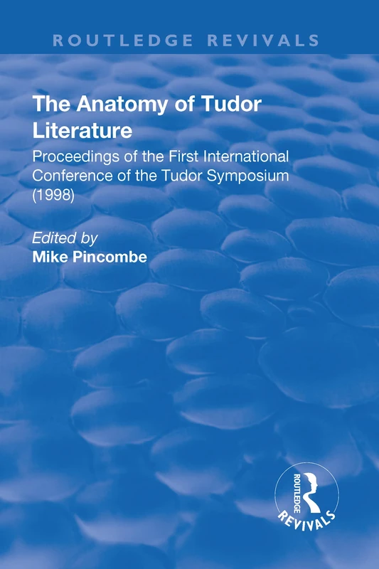 The Anatomy of Tudor Literature: Proceedings of the First International Conference of the Tudor Symposium (1998): Proceedings of the First ... Tudor Symposium (1998) (Routledge Revivals)