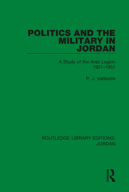 Politics and the Military in Jordan: A Study of the Arab Legion, 1921-1957: 4 (Routledge Library Editions: Jordan)
