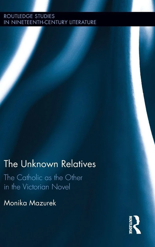 The Unknown Relatives: The Catholic as the Other in the Victorian Novel (Routledge Studies in Nineteenth Century Literature)