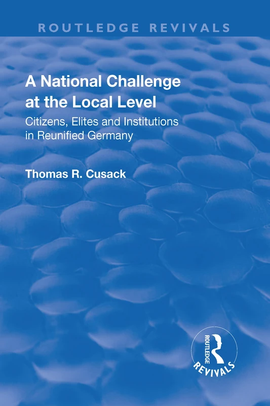 A National Challenge at the Local Level: Citizens, Elites and Institutions in Reunified Germany (Routledge Revivals)