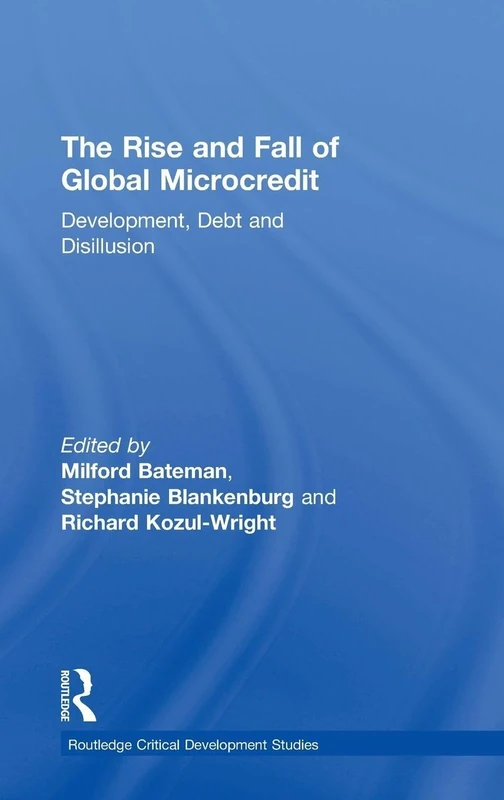 The Rise and Fall of Global Microcredit: Development, debt and disillusion (Routledge Critical Development Studies)