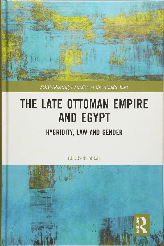 The Late Ottoman Empire and Egypt: Hybridity, Law and Gender (SOAS/Routledge Studies on the Middle East)