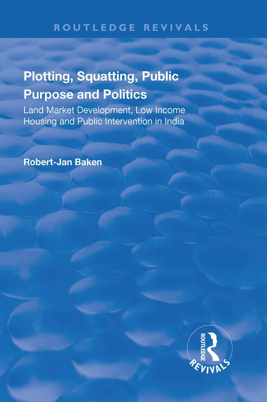 Plotting, Squatting, Public Purpose and Politics: Land Market Development, Low Income Housing and Public Intervention in India (Routledge Revivals)