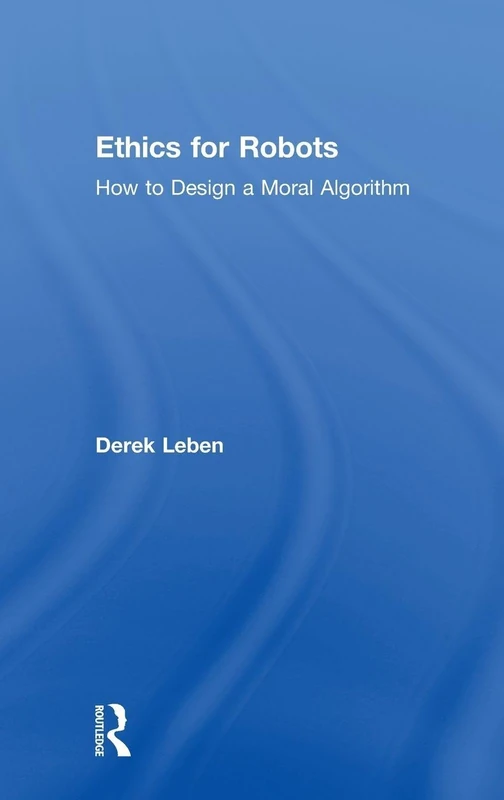 Routledge Ethics for Robots - How to Design a Moral Algorithm