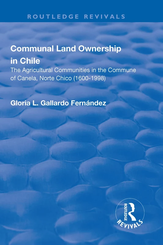 Communal Land Ownership in Chile: The Agricultural Communities in the Commune of Canela, Norte Chico (1600-1998) (Routledge Revivals)