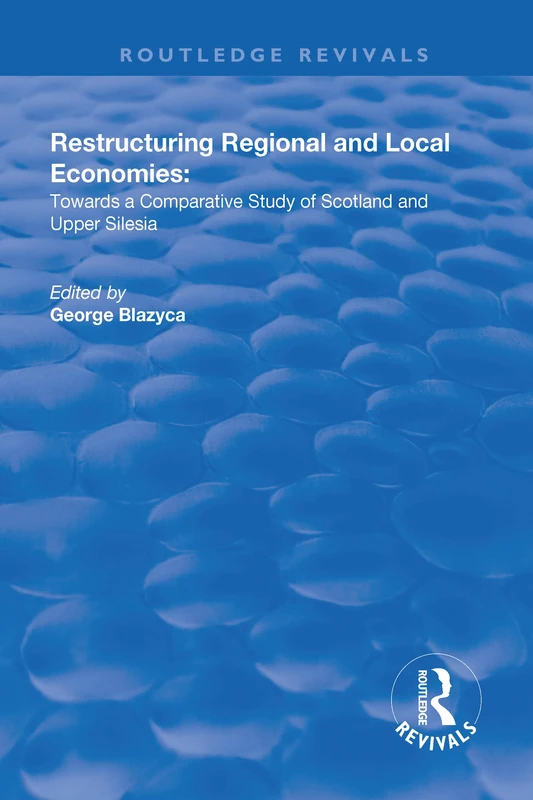 Restructuring Regional and Local Economies: Towards a Comparative Study of Scotland and Upper Silesia (Routledge Revivals)