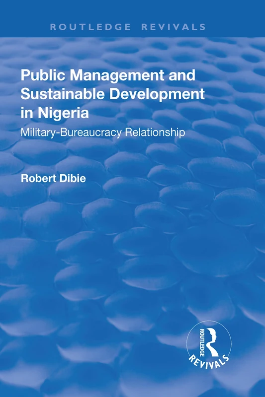 Public Management and Sustainable Development in Nigeria: Military–Bureaucracy Relationship (Routledge Revivals)