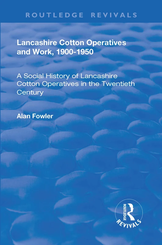 Lancashire Cotton Operatives and Work, 1900-1950: A Social History of Lancashire Cotton Operatives in the Twentieth Century (Routledge Revivals)