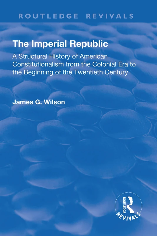 The Imperial Republic: A Structural History of American Constitutionalism from the Colonial Era to the Beginning of the Twentieth Century (Routledge Revivals)