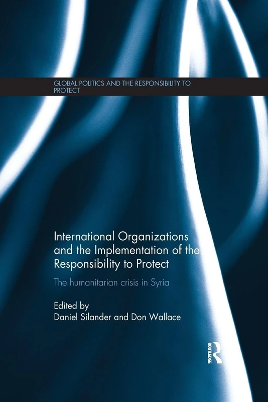 International Organizations and the Implementation of the Responsibility to Protect: The Humanitarian Crisis in Syria (Global Politics and the Responsibility to Protect)