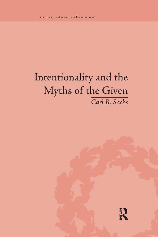 Intentionality and the Myths of the Given: Between Pragmatism and Phenomenology (Routledge Studies in American Philosophy)