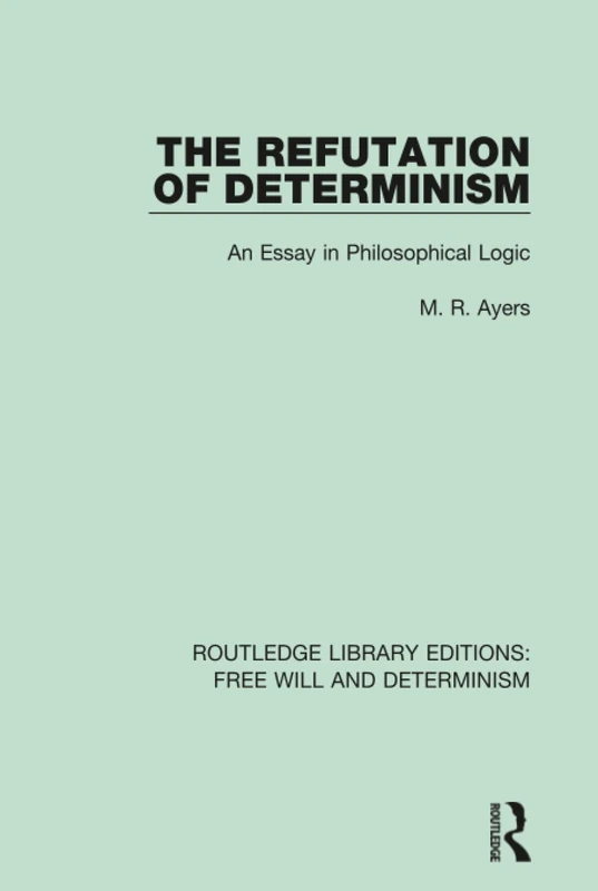 The Refutation of Determinism: An Essay in Philosophical Logic: 10 (Routledge Library Editions: Free Will and Determinism)