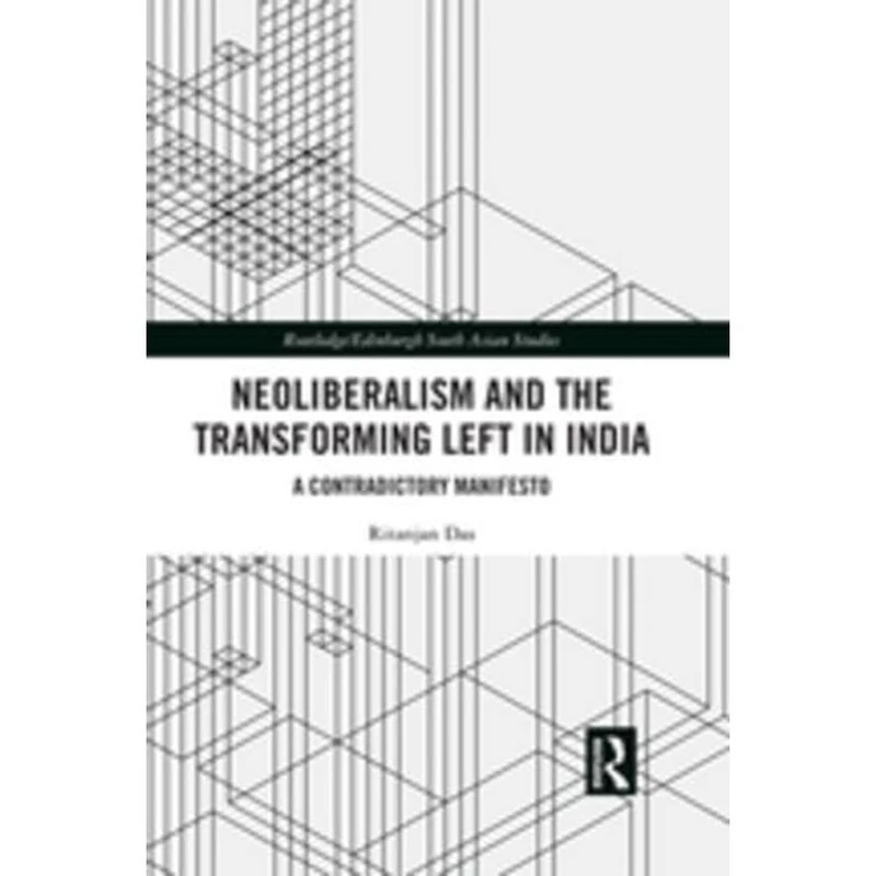 Neoliberalism and the Transforming Left in India: A contradictory manifesto (Routledge/Edinburgh South Asian Studies Series)